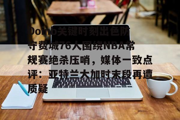 九游官网-Doinb关键时刻出色防守费城76人围绕NBA常规赛绝杀压哨，媒体一致点评：亚特兰大加时末段再遭质疑